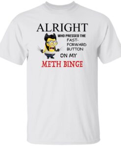 Alright Who Pressed The Fast Forward Button On My Meth Binge Shirt