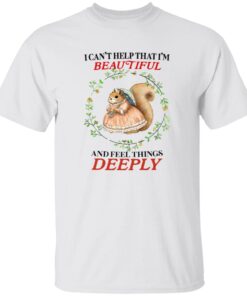 I Can’t Help That I’m Beautiful and Feel Things Deeply Shirt