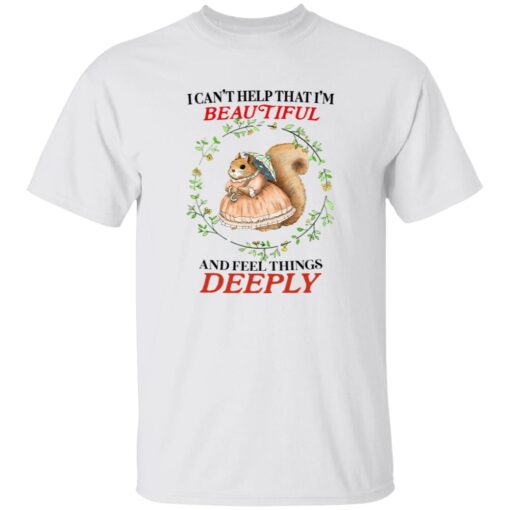 I Can’t Help That I’m Beautiful and Feel Things Deeply Shirt