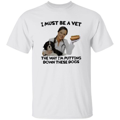 I Must Be A Vet The Way I’m Putting Down These Dogs Shirt