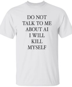 Do Not Talk Me About AI I Will Kill Myself Shirt