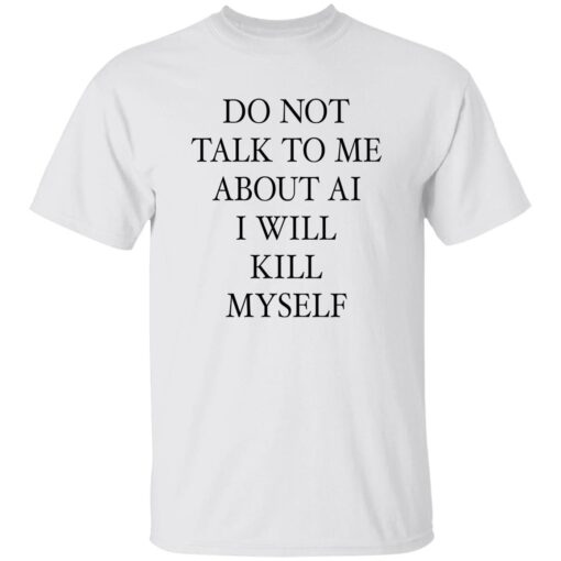 Do Not Talk Me About AI I Will Kill Myself Shirt