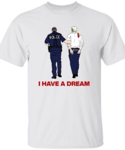 I Have A Dream Trump Being Arrested Shirt