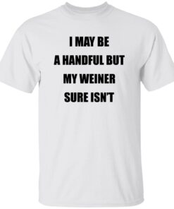 I May Be A Handful But My Weiner Sure Isn’t Shirt