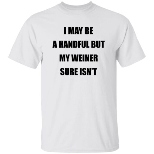 I May Be A Handful But My Weiner Sure Isn’t Shirt