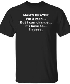 Man’s prayer i’m a man but i can change if i have to i guess shirt