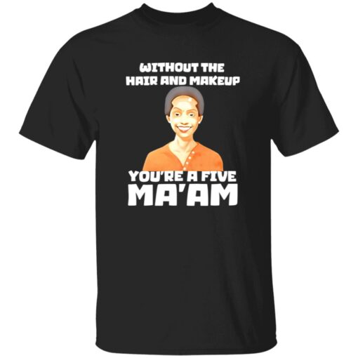 Without The Hair And Makeup You’re A Five Ma’am Shirt