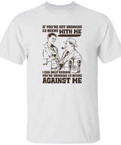 If You’re Not Drinking 13 Beers With Me I Can Only Assume You’re Drinking 13 Beers Against Me Shirt