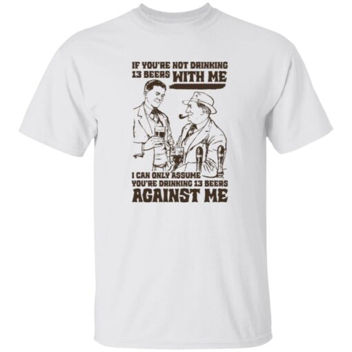 If You’re Not Drinking 13 Beers With Me I Can Only Assume You’re Drinking 13 Beers Against Me Shirt